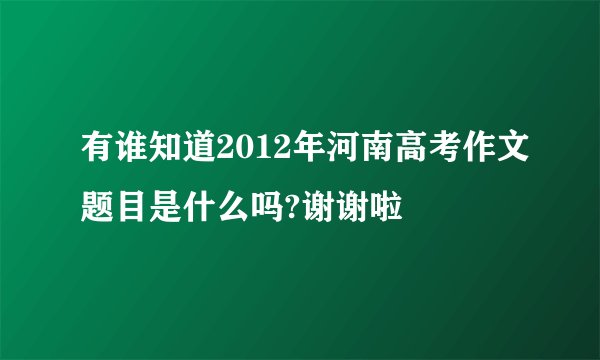 有谁知道2012年河南高考作文题目是什么吗?谢谢啦