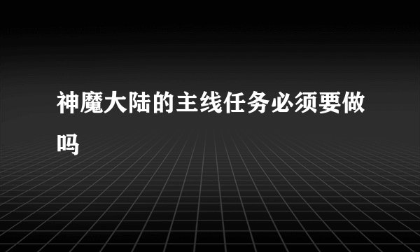 神魔大陆的主线任务必须要做吗