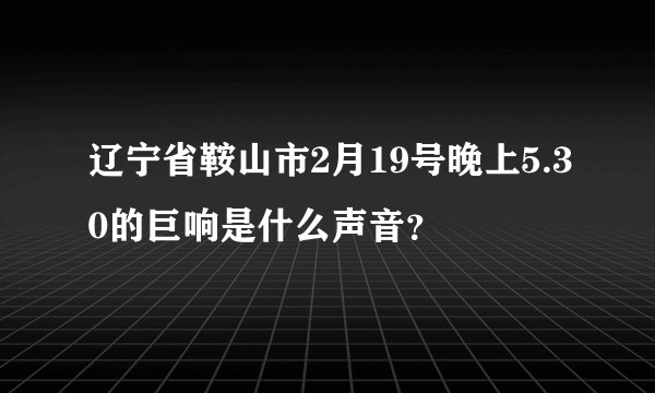 辽宁省鞍山市2月19号晚上5.30的巨响是什么声音？