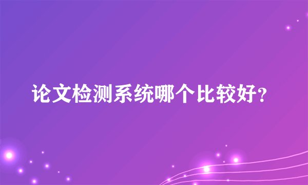 论文检测系统哪个比较好？