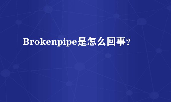 Brokenpipe是怎么回事？
