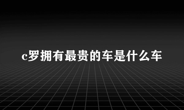 c罗拥有最贵的车是什么车