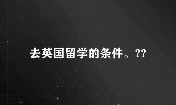 去英国留学的条件。??