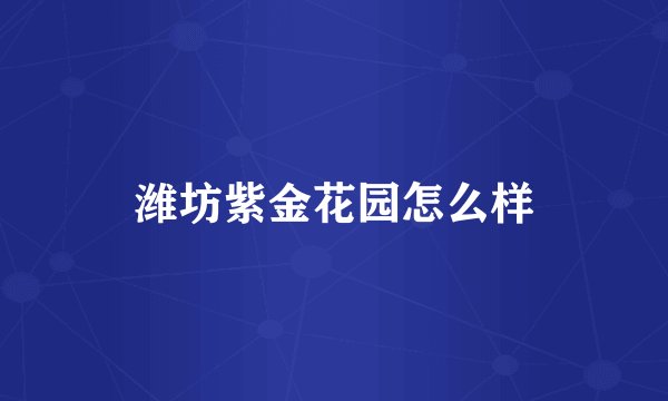 潍坊紫金花园怎么样