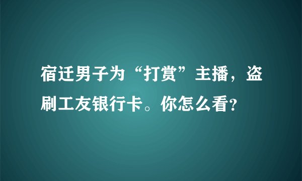 宿迁男子为“打赏”主播，盗刷工友银行卡。你怎么看？