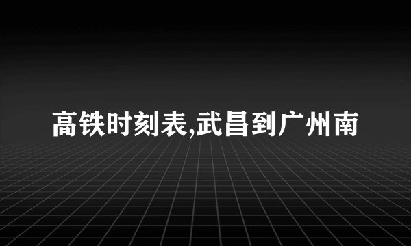 高铁时刻表,武昌到广州南