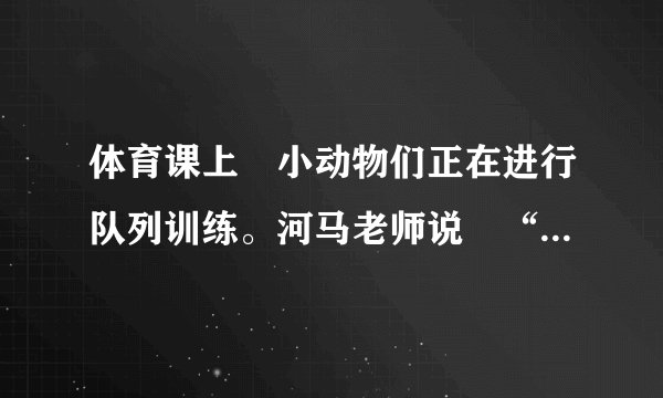 体育课上小动物们正在进行队列训练。河马老师说“第二名同学出队”