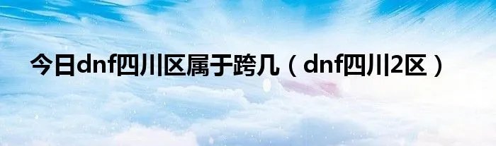 今日dnf四川区属于跨几（dnf四川2区）