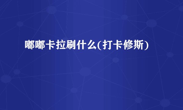 嘟嘟卡拉刷什么(打卡修斯)
