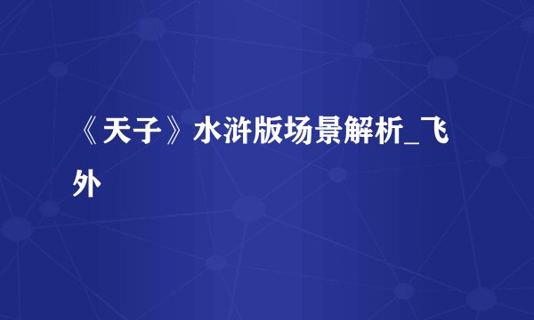 《天子》水浒版场景解析_飞外