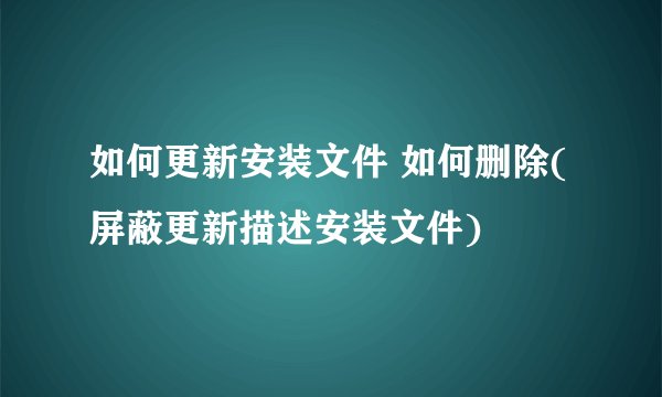 如何更新安装文件 如何删除(屏蔽更新描述安装文件)