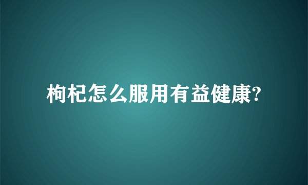枸杞怎么服用有益健康?