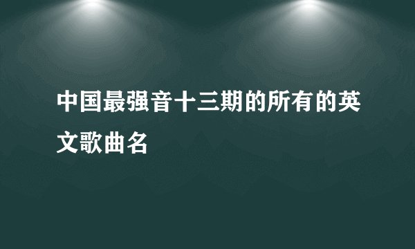 中国最强音十三期的所有的英文歌曲名