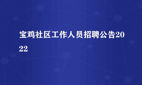 宝鸡社区工作人员招聘公告2022