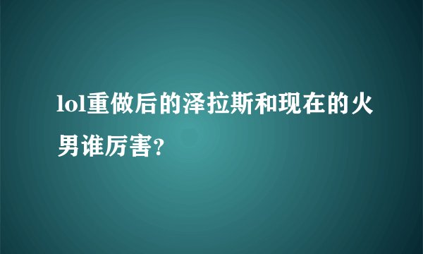 lol重做后的泽拉斯和现在的火男谁厉害？