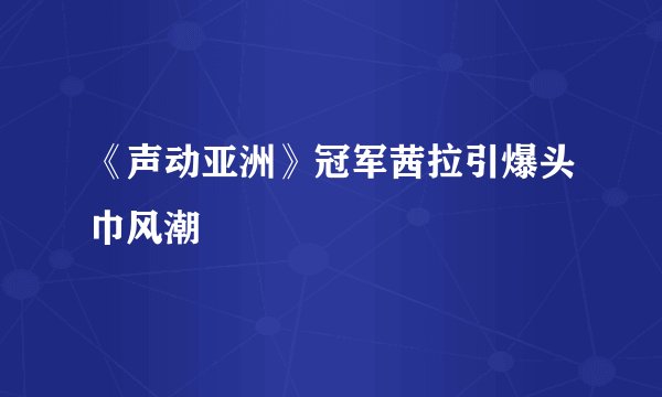 《声动亚洲》冠军茜拉引爆头巾风潮