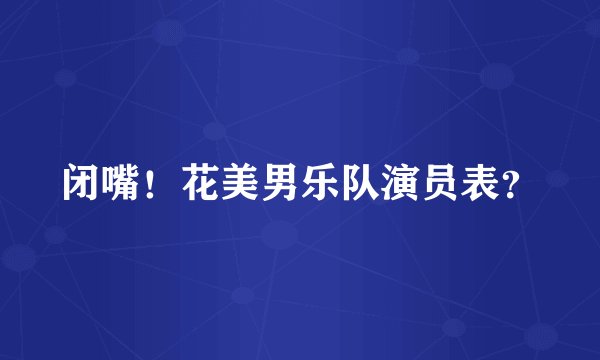 闭嘴!花美男乐队演员表?