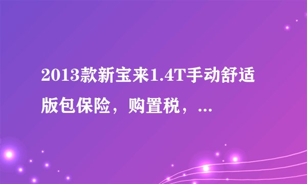 2013款新宝来1.4T手动舒适版包保险,购置税,上牌费总共多少钱?