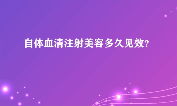 自体血清注射美容多久见效?