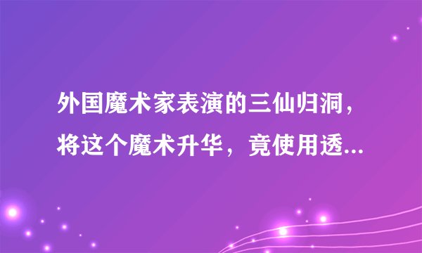 外国魔术家表演的三仙归洞，将这个魔术升华，竟使用透明玻璃碗