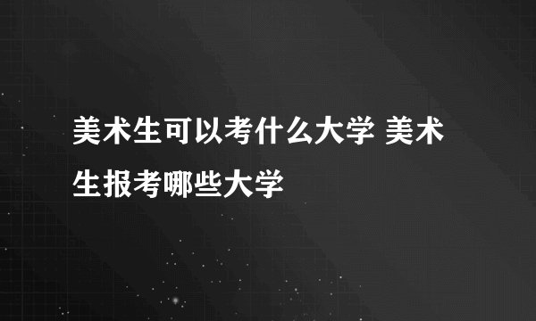 美术生可以考什么大学 美术生报考哪些大学