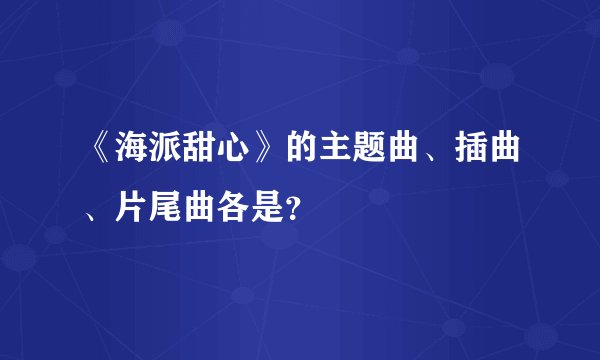 《海派甜心》的主题曲、插曲、片尾曲各是？