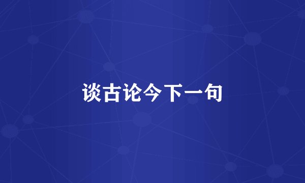 谈古论今下一句
