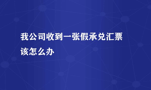 我公司收到一张假承兑汇票 该怎么办