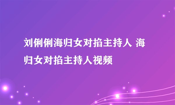 刘俐俐海归女对掐主持人 海归女对掐主持人视频