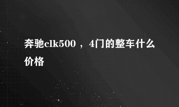 奔驰clk500 ，4门的整车什么价格