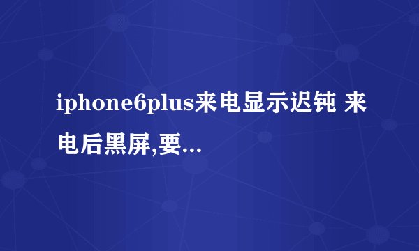 iphone6plus来电显示迟钝 来电后黑屏,要等一下才会显示?