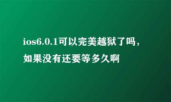 ios6.0.1可以完美越狱了吗，如果没有还要等多久啊