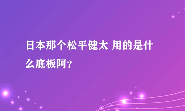 日本那个松平健太 用的是什么底板阿？