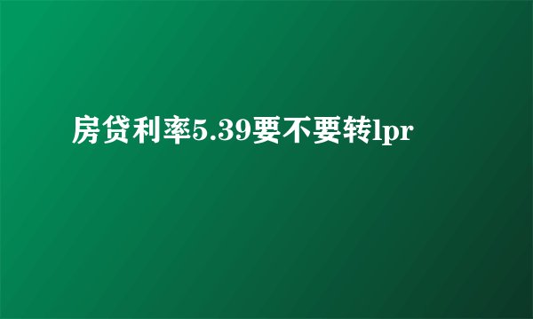 房贷利率5.39要不要转lpr
