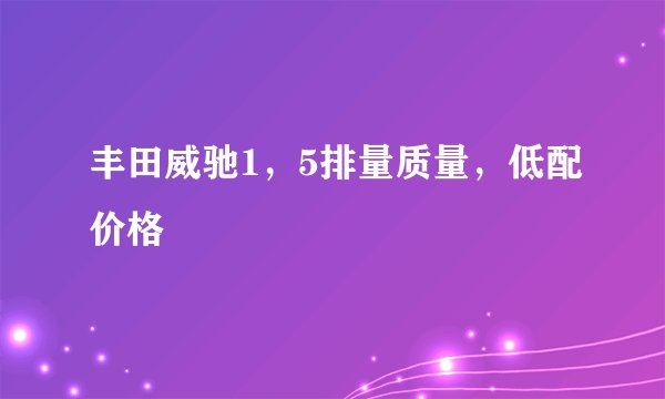 丰田威驰1，5排量质量，低配价格