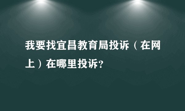 我要找宜昌教育局投诉(在网上)在哪里投诉?