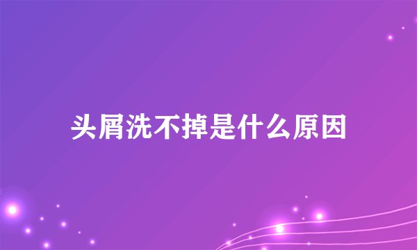 头屑洗不掉是什么原因