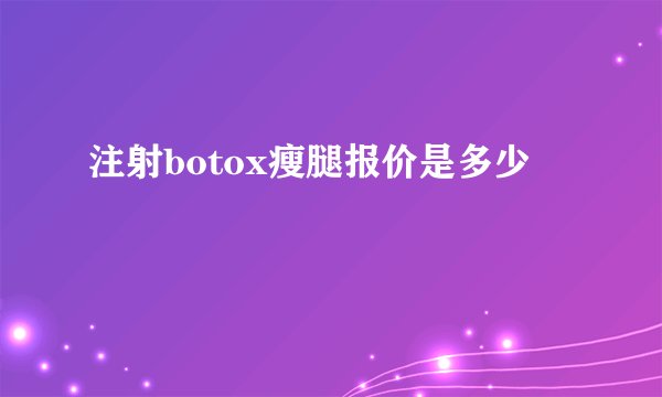 注射botox瘦腿报价是多少