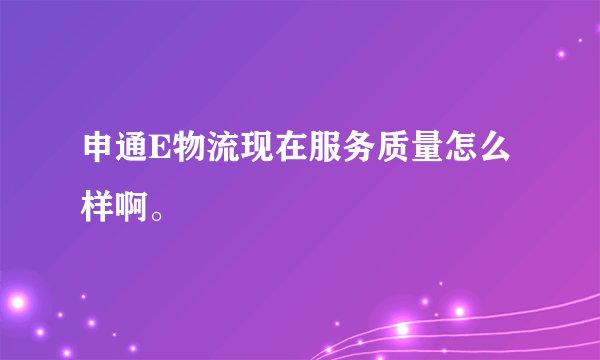 申通E物流现在服务质量怎么样啊。