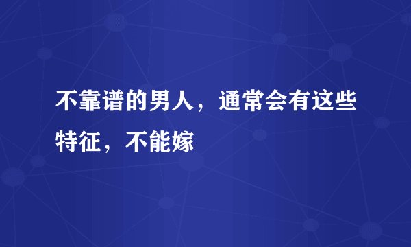 不靠谱的男人，通常会有这些特征，不能嫁