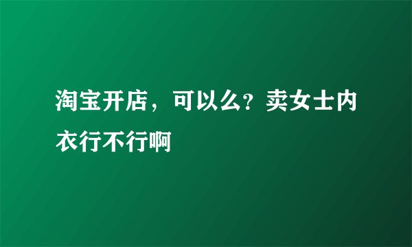 淘宝开店，可以么？卖女士内衣行不行啊
