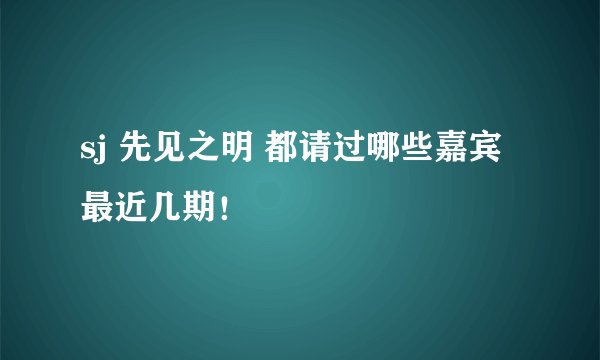sj 先见之明 都请过哪些嘉宾 最近几期！
