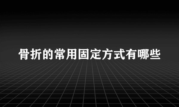 骨折的常用固定方式有哪些