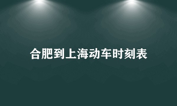 合肥到上海动车时刻表