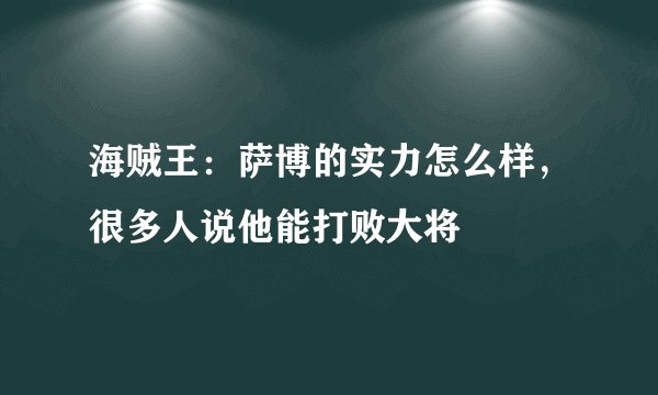 海贼王：萨博的实力怎么样，很多人说他能打败大将