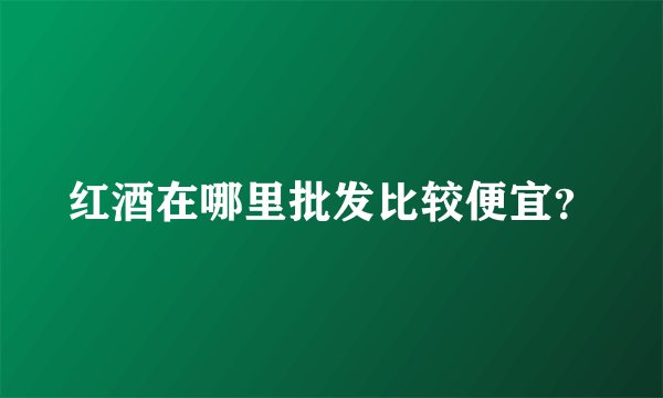 红酒在哪里批发比较便宜？