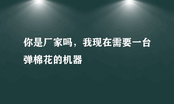 你是厂家吗，我现在需要一台弹棉花的机器