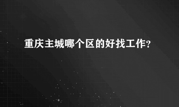 重庆主城哪个区的好找工作？