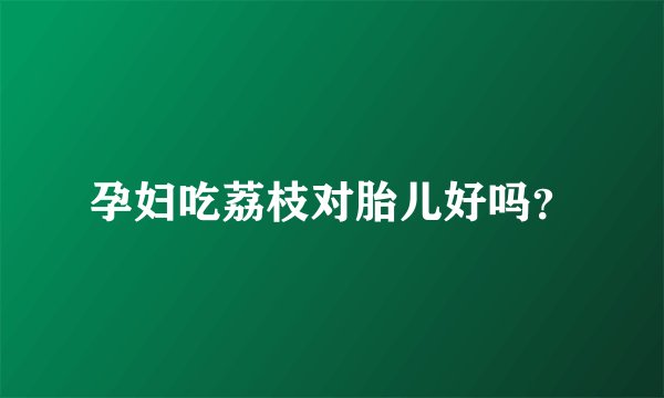 孕妇吃荔枝对胎儿好吗？