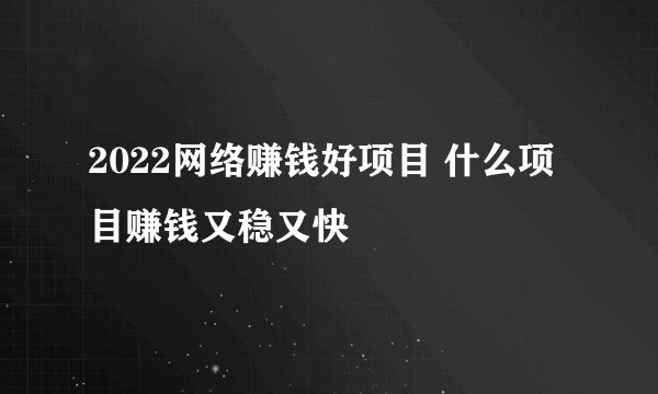2022网络赚钱好项目 什么项目赚钱又稳又快
